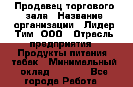 Продавец торгового зала › Название организации ­ Лидер Тим, ООО › Отрасль предприятия ­ Продукты питания, табак › Минимальный оклад ­ 21 000 - Все города Работа » Вакансии   . Мордовия респ.